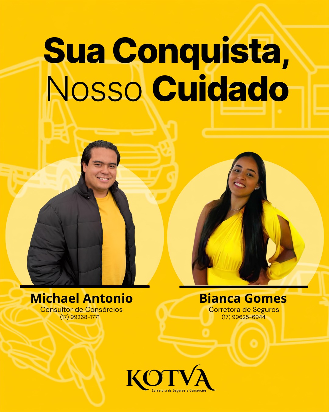 Sua conquista, nosso cuidado. Michael Antonio, consultor de consórcios: (17) 99268-1771. Bianca Gomes, corretora de seguros: (17) 99625-6944. Kotvá — Corretora de Seguros e Consórcios.